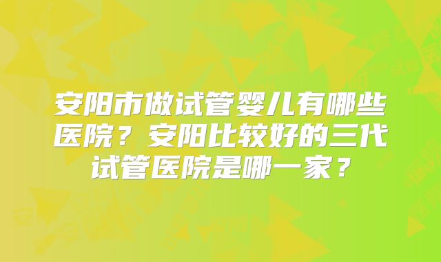 安阳市做试管婴儿有哪些医院？安阳比较好的三代试管医院是哪一家？