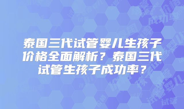 泰国三代试管婴儿生孩子价格全面解析?泰国三代试管生孩子成功率?