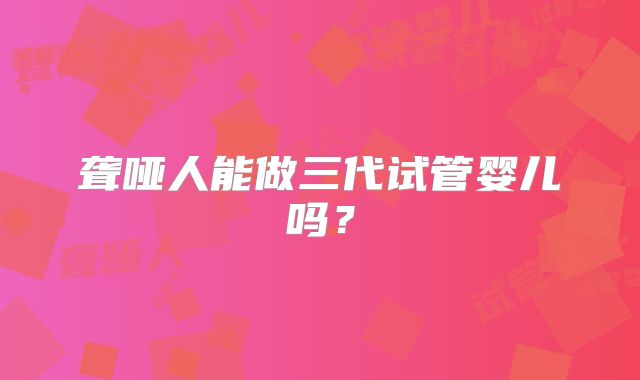聋哑人能做三代试管婴儿吗？