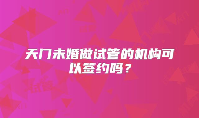 天门未婚做试管的机构可以签约吗？