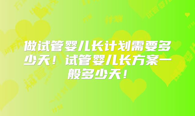 做试管婴儿长计划需要多少天！试管婴儿长方案一般多少天！