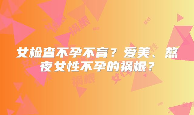 女检查不孕不育？爱美、熬夜女性不孕的祸根？