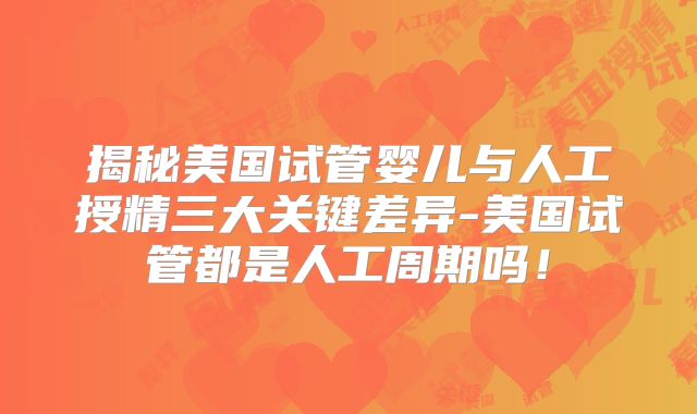 揭秘美国试管婴儿与人工授精三大关键差异-美国试管都是人工周期吗！