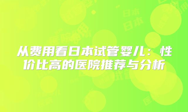 从费用看日本试管婴儿:性价比高的医院推荐与分析