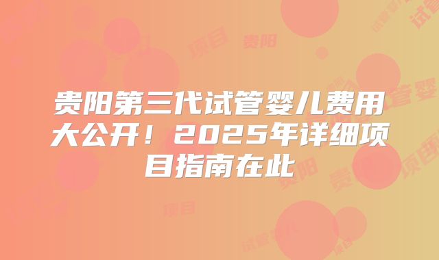 贵阳第三代试管婴儿费用大公开！2025年详细项目指南在此