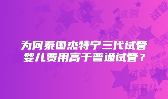 为何泰国杰特宁三代试管婴儿费用高于普通试管？