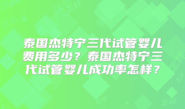 泰国杰特宁三代试管婴儿费用多少？泰国杰特宁三代试管婴儿成功率怎样？
