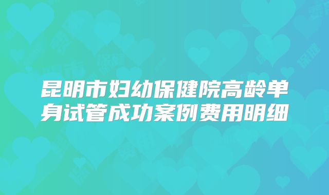 昆明市妇幼保健院高龄单身试管成功案例费用明细