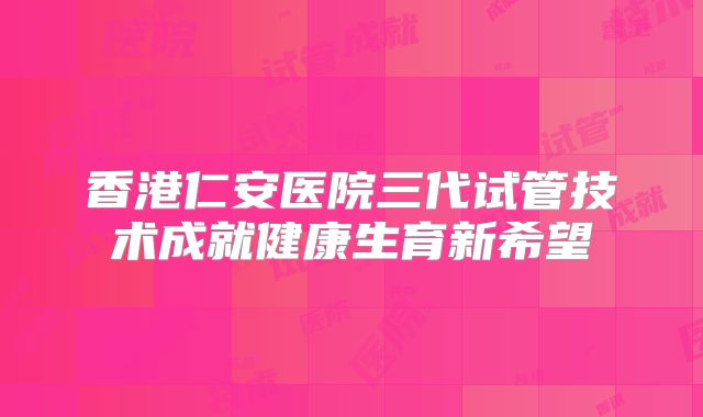 香港仁安医院三代试管技术成就健康生育新希望