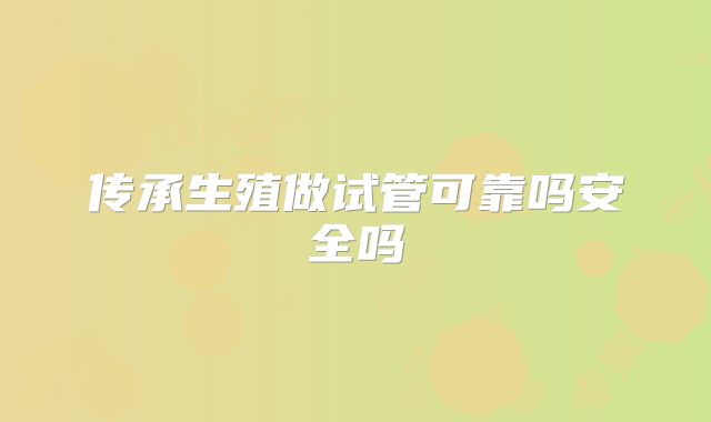传承生殖做试管可靠吗安全吗
