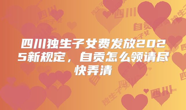 四川独生子女费发放2025新规定，自贡怎么领请尽快弄清