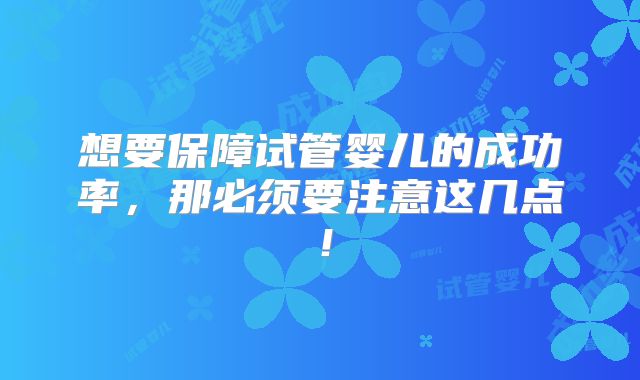 想要保障试管婴儿的成功率，那必须要注意这几点！