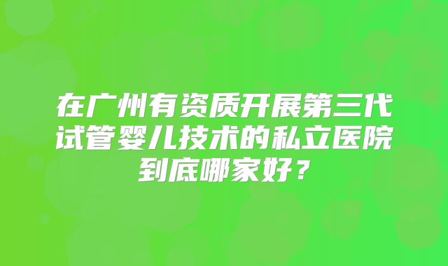 在广州有资质开展第三代试管婴儿技术的私立医院到底哪家好？