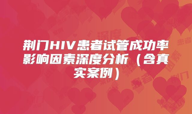 荆门HIV患者试管成功率影响因素深度分析（含真实案例）