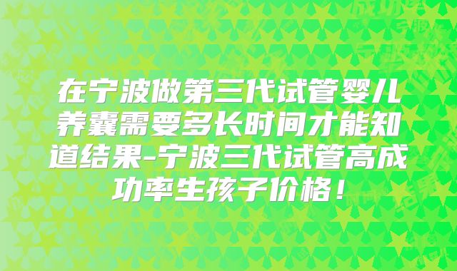 在宁波做第三代试管婴儿养囊需要多长时间才能知道结果-宁波三代试管高成功率生孩子价格！