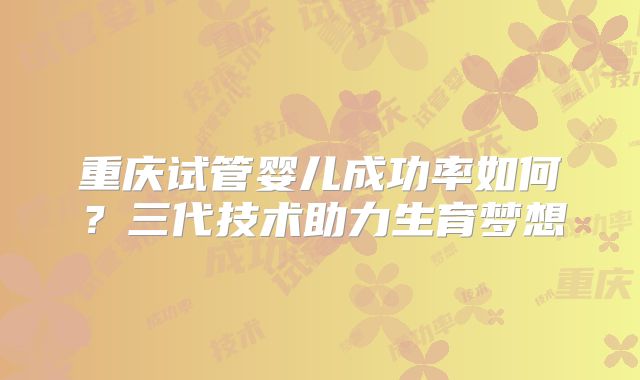 重庆试管婴儿成功率如何？三代技术助力生育梦想