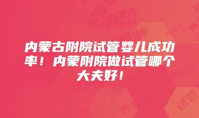 内蒙古附院试管婴儿成功率!内蒙附院做试管哪个大夫好!