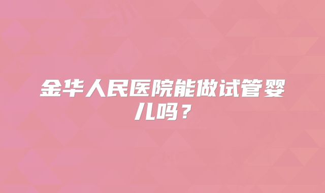 金华人民医院能做试管婴儿吗？