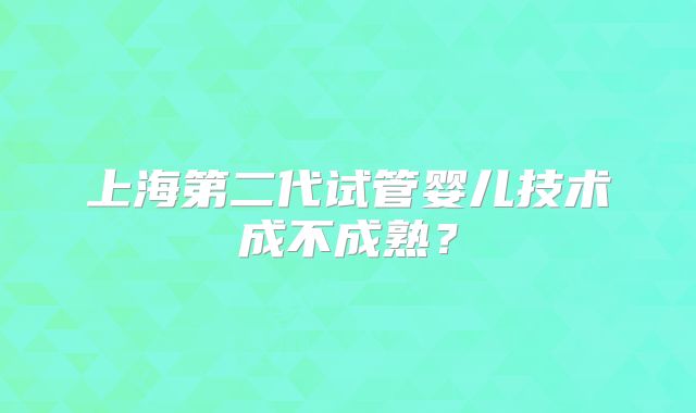 上海第二代试管婴儿技术成不成熟?