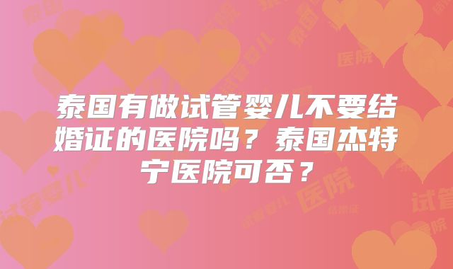 泰国有做试管婴儿不要结婚证的医院吗？泰国杰特宁医院可否？