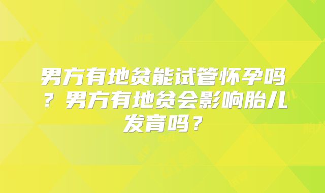 男方有地贫能试管怀孕吗?男方有地贫会影响胎儿发育吗?