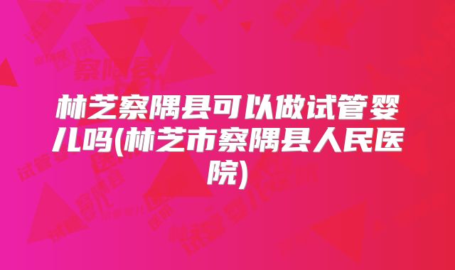 林芝察隅县可以做试管婴儿吗(林芝市察隅县人民医院)