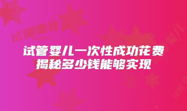 试管婴儿一次性成功花费揭秘多少钱能够实现