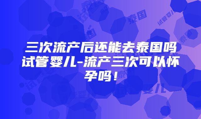 三次流产后还能去泰国吗试管婴儿-流产三次可以怀孕吗！