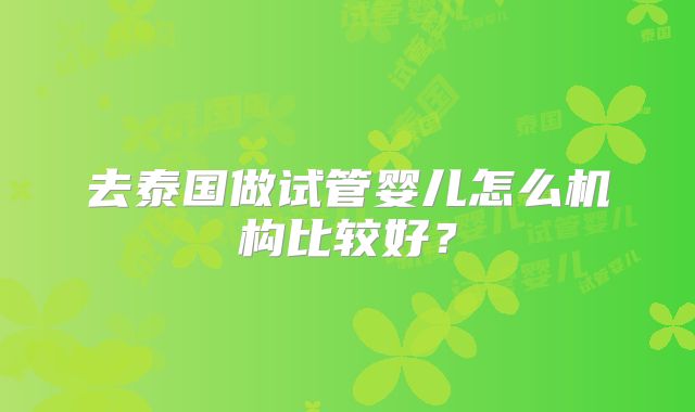 去泰国做试管婴儿怎么机构比较好？