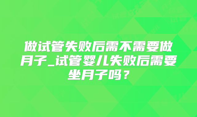 做试管失败后需不需要做月子_试管婴儿失败后需要坐月子吗?