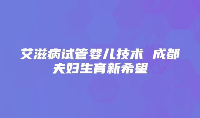 艾滋病试管婴儿技术 成都夫妇生育新希望