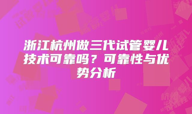 浙江杭州做三代试管婴儿技术可靠吗？可靠性与优势分析