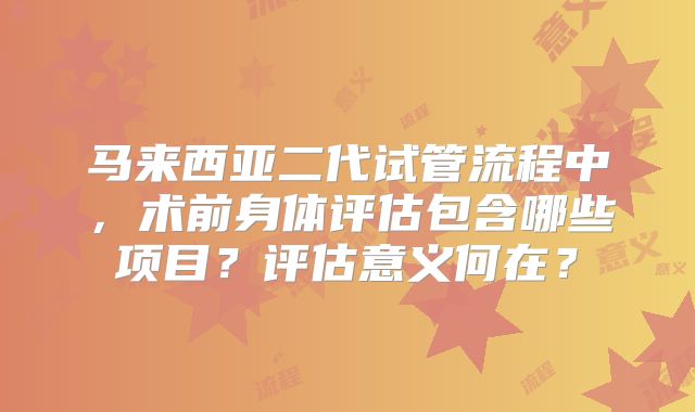 马来西亚二代试管流程中，术前身体评估包含哪些项目？评估意义何在？