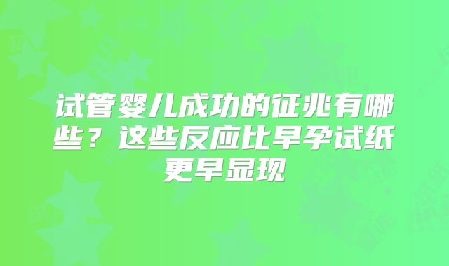 试管婴儿成功的征兆有哪些？这些反应比早孕试纸更早显现