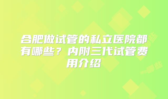 合肥做试管的私立医院都有哪些？内附三代试管费用介绍