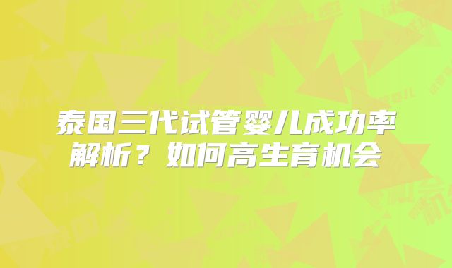 泰国三代试管婴儿成功率解析？如何高生育机会