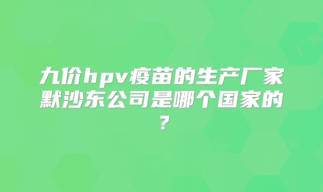 九价hpv疫苗的生产厂家默沙东公司是哪个国家的？