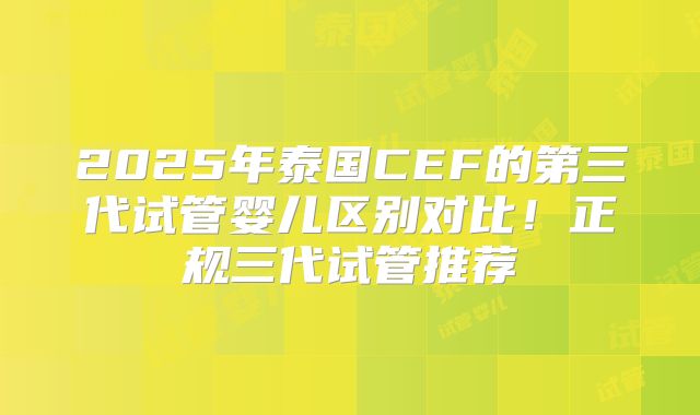 2025年泰国CEF的第三代试管婴儿区别对比！正规三代试管推荐