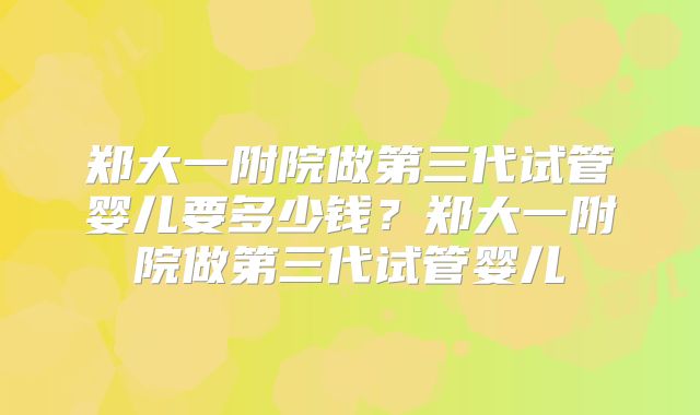 郑大一附院做第三代试管婴儿要多少钱?郑大一附院做第三代试管婴儿