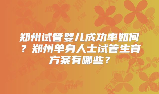 郑州试管婴儿成功率如何？郑州单身人士试管生育方案有哪些？