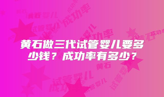 黄石做三代试管婴儿要多少钱？成功率有多少？