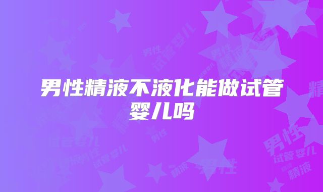 男性精液不液化能做试管婴儿吗