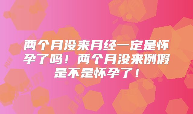 两个月没来月经一定是怀孕了吗!两个月没来例假是不是怀孕了!
