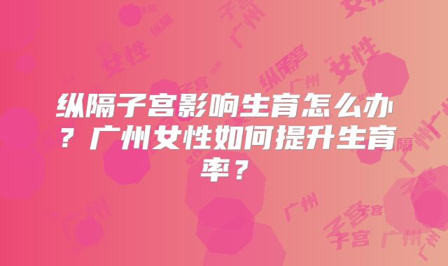 纵隔子宫影响生育怎么办？广州女性如何提升生育率？