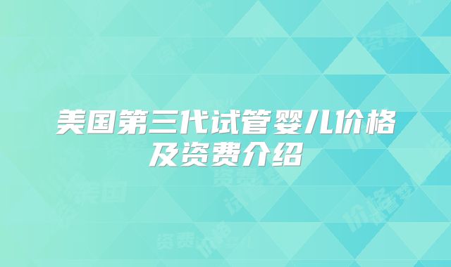 美国第三代试管婴儿价格及资费介绍