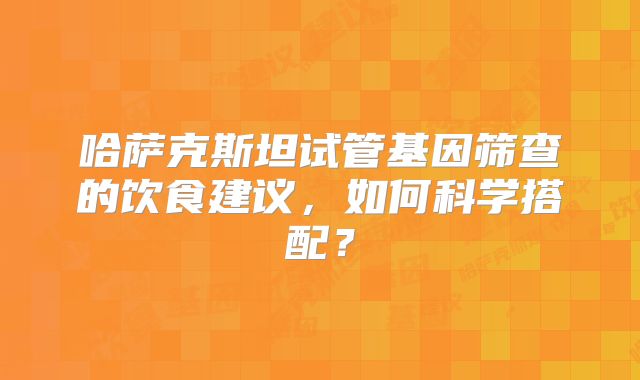 哈萨克斯坦试管基因筛查的饮食建议,如何科学搭配?