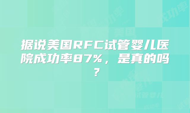 据说美国RFC试管婴儿医院成功率87%，是真的吗？