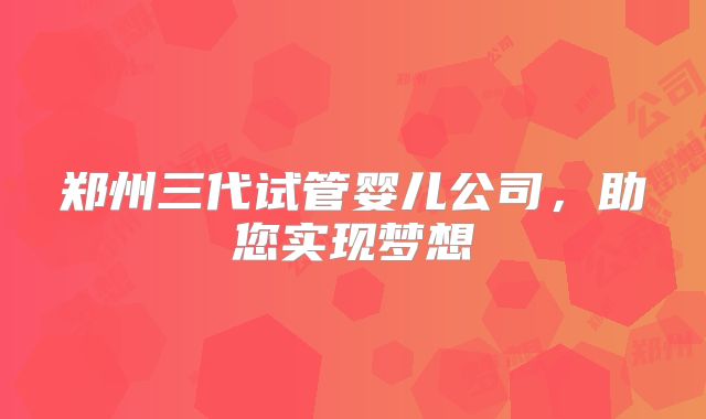 郑州三代试管婴儿公司，助您实现梦想