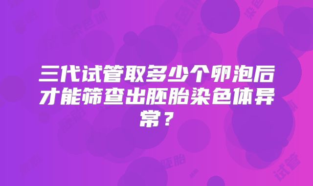 三代试管取多少个卵泡后才能筛查出胚胎染色体异常？