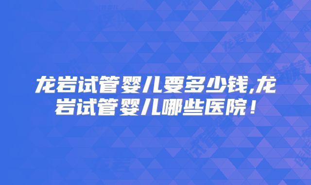 龙岩试管婴儿要多少钱,龙岩试管婴儿哪些医院!